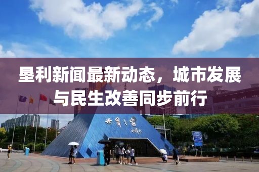 墾利新聞最新動態(tài)，城市發(fā)展與民生改善同步前行