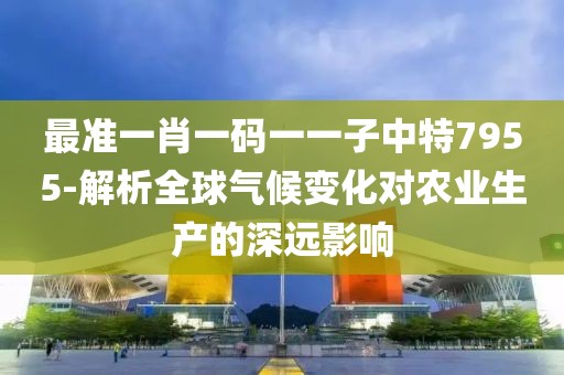 最準(zhǔn)一肖一碼一一子中特7955-解析全球氣候變化對農(nóng)業(yè)生產(chǎn)的深遠影響