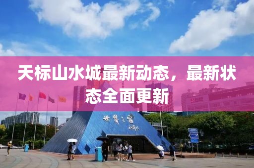 天標山水城最新動態(tài)，最新狀態(tài)全面更新