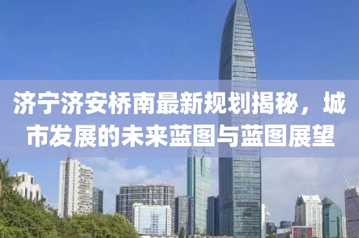 濟(jì)寧濟(jì)安橋南最新規(guī)劃揭秘，城市發(fā)展的未來藍(lán)圖與藍(lán)圖展望
