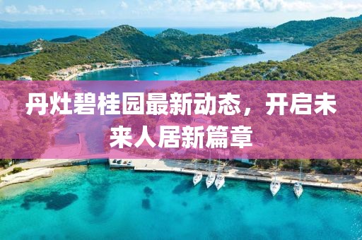 丹灶碧桂園最新動態(tài)，開啟未來人居新篇章