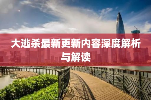 大逃殺最新更新內(nèi)容深度解析與解讀