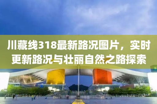 川藏線318最新路況圖片，實(shí)時更新路況與壯麗自然之路探索