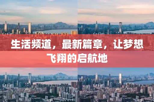 生活頻道，最新篇章，讓夢想飛翔的啟航地