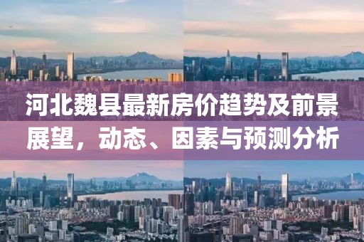 河北魏縣最新房價趨勢及前景展望，動態(tài)、因素與預(yù)測分析