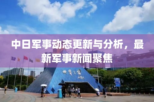 中日軍事動態(tài)更新與分析，最新軍事新聞聚焦