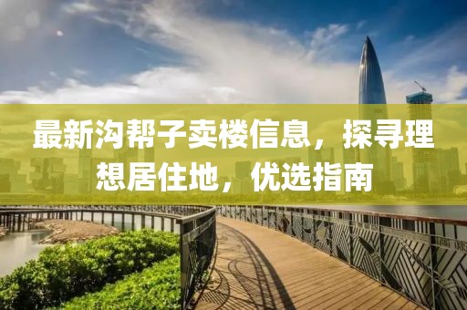 最新溝幫子賣樓信息，探尋理想居住地，優(yōu)選指南