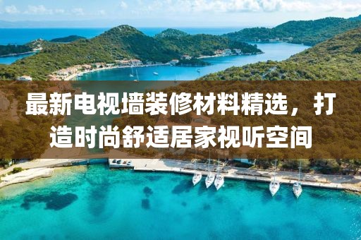 最新電視墻裝修材料精選，打造時尚舒適居家視聽空間