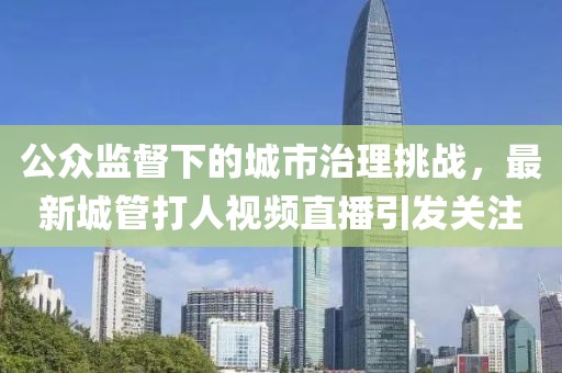 公眾監(jiān)督下的城市治理挑戰(zhàn)，最新城管打人視頻直播引發(fā)關注