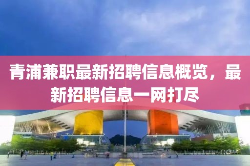 青浦兼職最新招聘信息概覽，最新招聘信息一網(wǎng)打盡