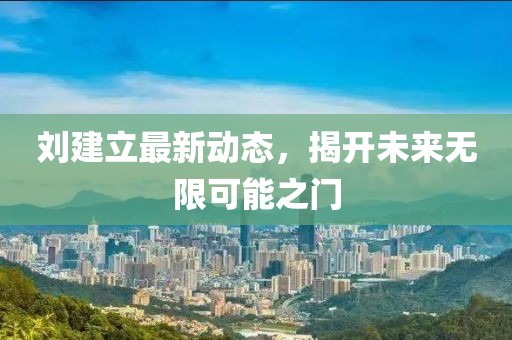 劉建立最新動態(tài)，揭開未來無限可能之門
