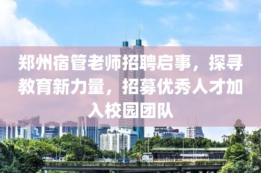 鄭州宿管老師招聘啟事，探尋教育新力量，招募優(yōu)秀人才加入校園團隊