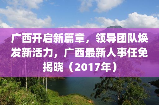 廣西開啟新篇章，領(lǐng)導(dǎo)團(tuán)隊(duì)煥發(fā)新活力，廣西最新人事任免揭曉（2017年）