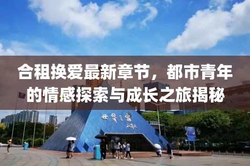 合租換愛最新章節(jié)，都市青年的情感探索與成長之旅揭秘
