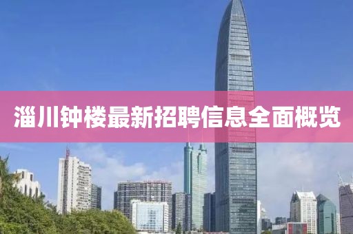 淄川鐘樓最新招聘信息全面概覽