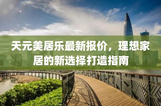 天元美居樂最新報(bào)價(jià)，理想家居的新選擇打造指南