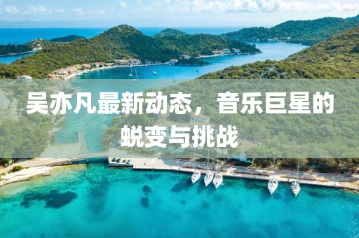 吳亦凡最新動態(tài)，音樂巨星的蛻變與挑戰(zhàn)