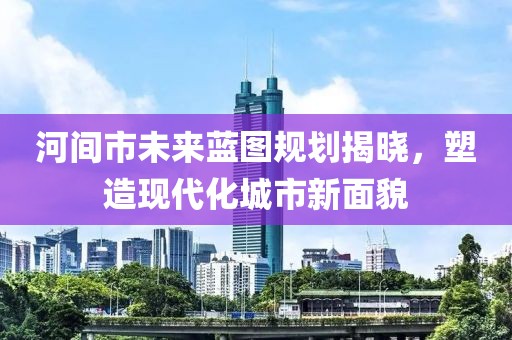 河間市未來藍圖規(guī)劃揭曉，塑造現(xiàn)代化城市新面貌