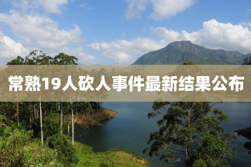 常熟19人砍人事件最新結(jié)果公布
