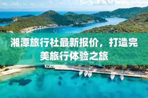 湘潭旅行社最新報價，打造完美旅行體驗之旅