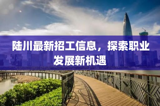 陸川最新招工信息，探索職業(yè)發(fā)展新機(jī)遇
