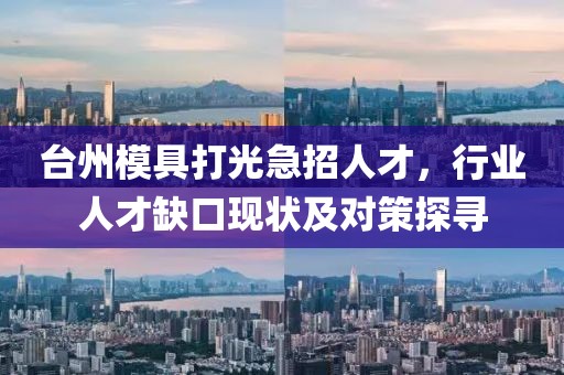 臺州模具打光急招人才，行業(yè)人才缺口現(xiàn)狀及對策探尋