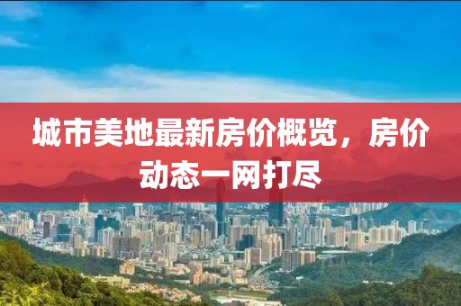 城市美地最新房價概覽，房價動態(tài)一網(wǎng)打盡