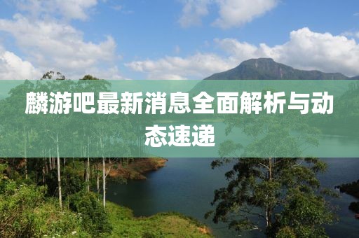 麟游吧最新消息全面解析與動態(tài)速遞