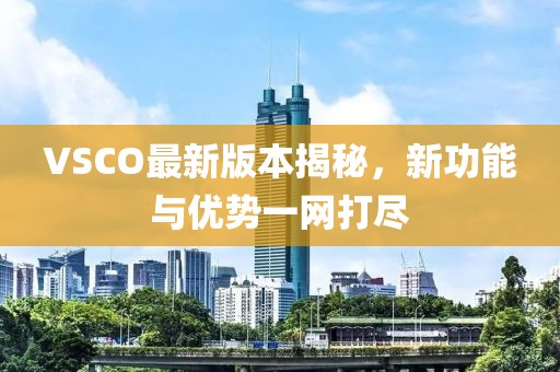 VSCO最新版本揭秘，新功能與優(yōu)勢一網(wǎng)打盡