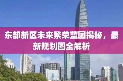 東部新區(qū)未來繁榮藍(lán)圖揭秘，最新規(guī)劃圖全解析