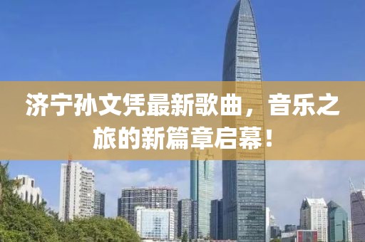 濟(jì)寧孫文憑最新歌曲，音樂之旅的新篇章啟幕！