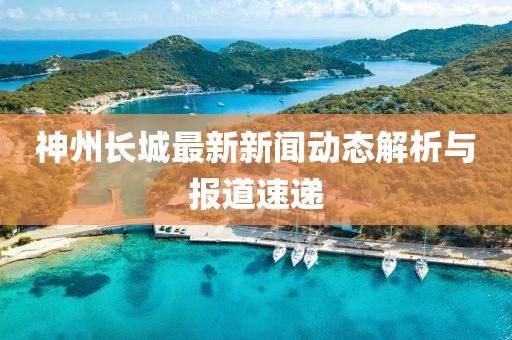 神州長城最新新聞動態(tài)解析與報道速遞