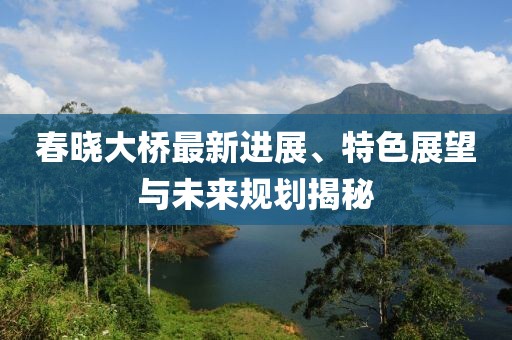 春曉大橋最新進(jìn)展、特色展望與未來規(guī)劃揭秘
