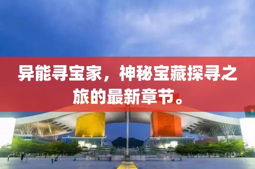 異能尋寶家，神秘寶藏探尋之旅的最新章節(jié)。