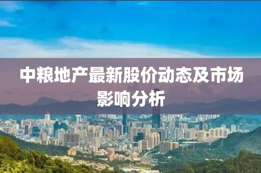 中糧地產(chǎn)最新股價(jià)動(dòng)態(tài)及市場(chǎng)影響分析