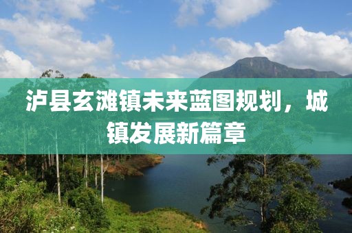 瀘縣玄灘鎮(zhèn)未來藍(lán)圖規(guī)劃，城鎮(zhèn)發(fā)展新篇章