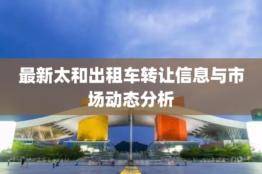 最新太和出租車轉(zhuǎn)讓信息與市場(chǎng)動(dòng)態(tài)分析