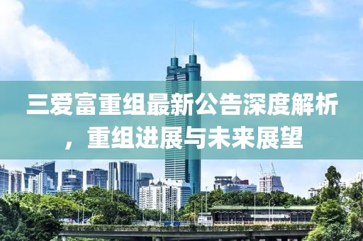 三愛富重組最新公告深度解析，重組進展與未來展望