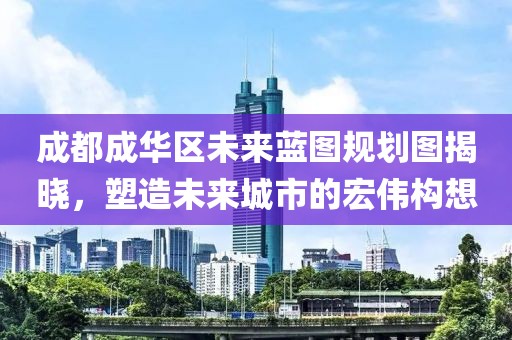 成都成華區(qū)未來藍圖規(guī)劃圖揭曉，塑造未來城市的宏偉構(gòu)想