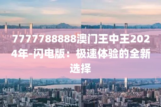 7777788888澳門王中王2024年-閃電版：極速體驗的全新選擇
