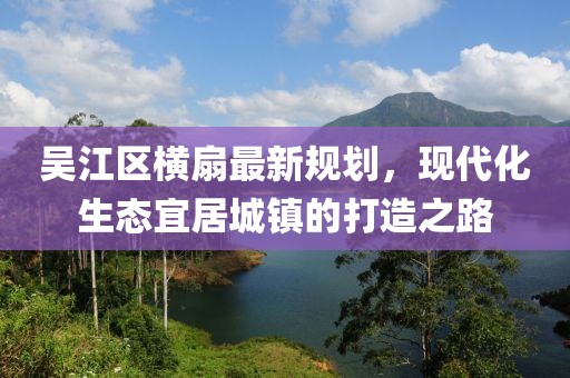 吳江區(qū)橫扇最新規(guī)劃，現(xiàn)代化生態(tài)宜居城鎮(zhèn)的打造之路
