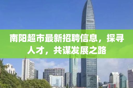 南陽超市最新招聘信息，探尋人才，共謀發(fā)展之路