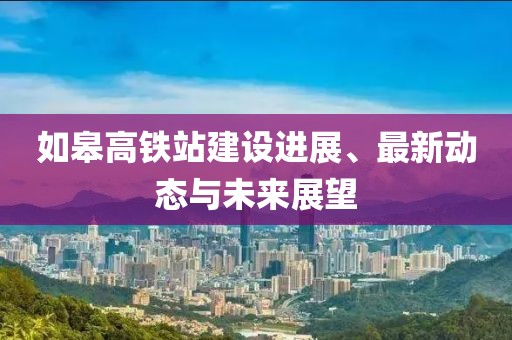 如皋高鐵站建設(shè)進(jìn)展、最新動態(tài)與未來展望