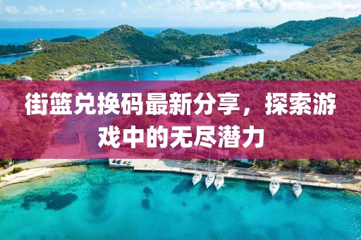 街籃兌換碼最新分享，探索游戲中的無盡潛力