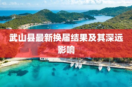 武山縣最新?lián)Q屆結(jié)果及其深遠(yuǎn)影響