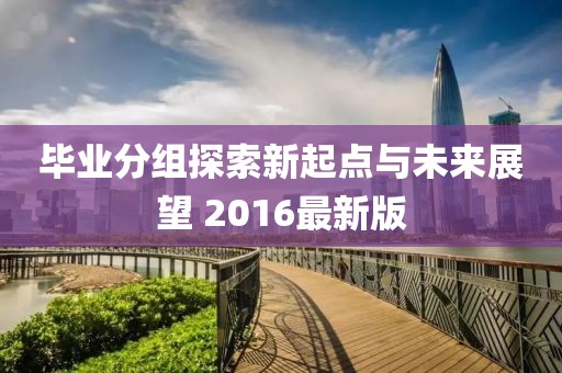 畢業(yè)分組探索新起點(diǎn)與未來展望 2016最新版