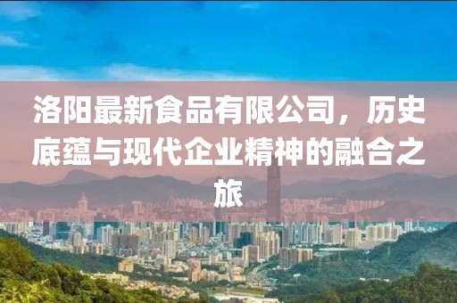 洛陽最新食品有限公司，歷史底蘊(yùn)與現(xiàn)代企業(yè)精神的融合之旅