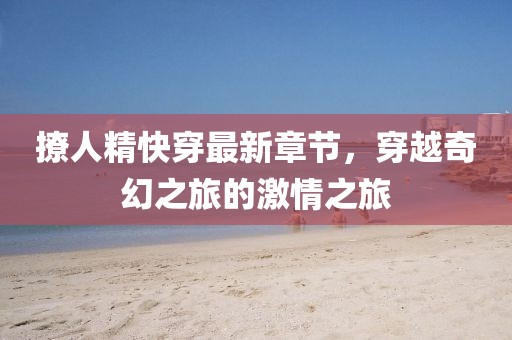 撩人精快穿最新章節(jié)，穿越奇幻之旅的激情之旅