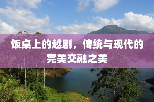 飯桌上的越劇，傳統(tǒng)與現(xiàn)代的完美交融之美