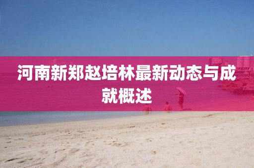 河南新鄭趙培林最新動態(tài)與成就概述